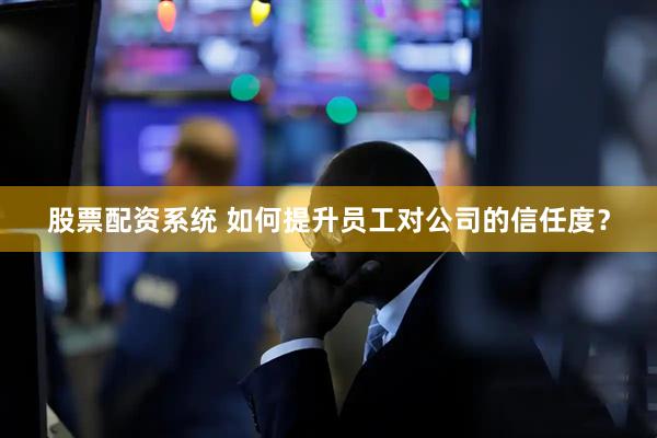 股票配资系统 如何提升员工对公司的信任度？