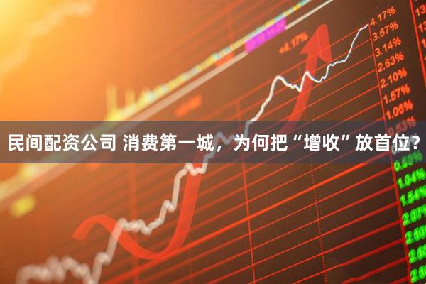 民间配资公司 消费第一城，为何把“增收”放首位？