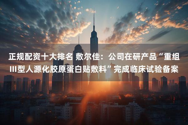 正规配资十大排名 敷尔佳：公司在研产品“重组Ⅲ型人源化胶原蛋白贴敷料”完成临床试验备案