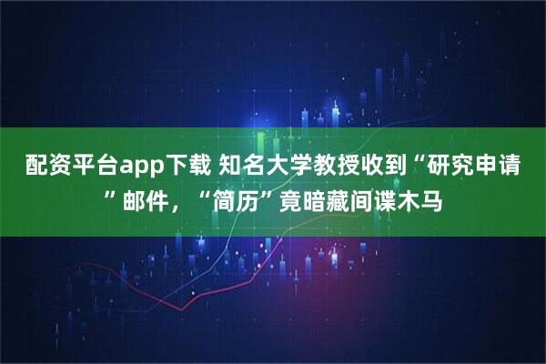配资平台app下载 知名大学教授收到“研究申请”邮件，“简历”竟暗藏间谍木马