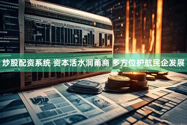 炒股配资系统 资本活水润甬商 多方位护航民企发展