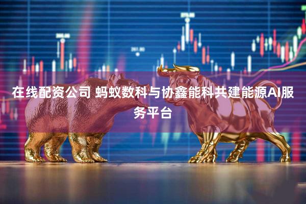 在线配资公司 蚂蚁数科与协鑫能科共建能源AI服务平台