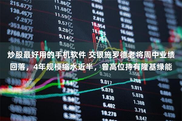 炒股最好用的手机软件 交银施罗德老将周中业绩回落，4年规模缩水近半，曾高位持有隆基绿能