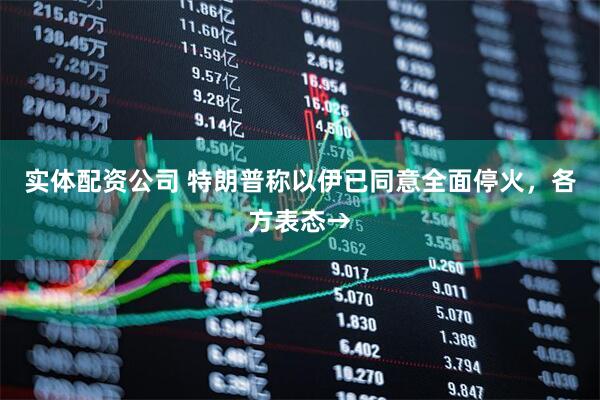 实体配资公司 特朗普称以伊已同意全面停火，各方表态→