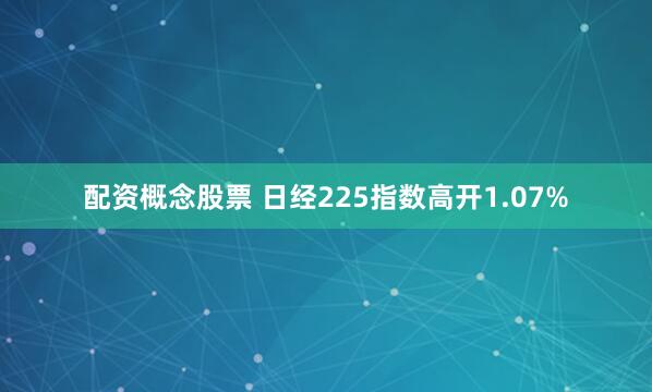 配资概念股票 日经225指数高开1.07%