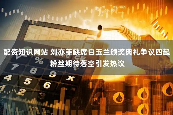 配资知识网站 刘亦菲缺席白玉兰颁奖典礼争议四起 粉丝期待落空引发热议
