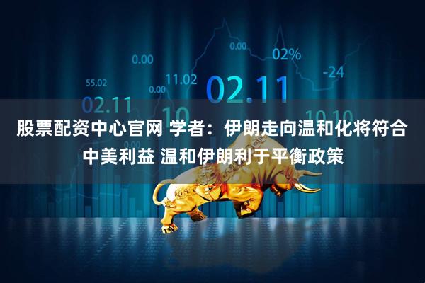 股票配资中心官网 学者：伊朗走向温和化将符合中美利益 温和伊朗利于平衡政策