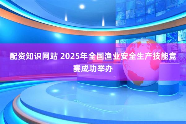 配资知识网站 2025年全国渔业安全生产技能竞赛成功举办