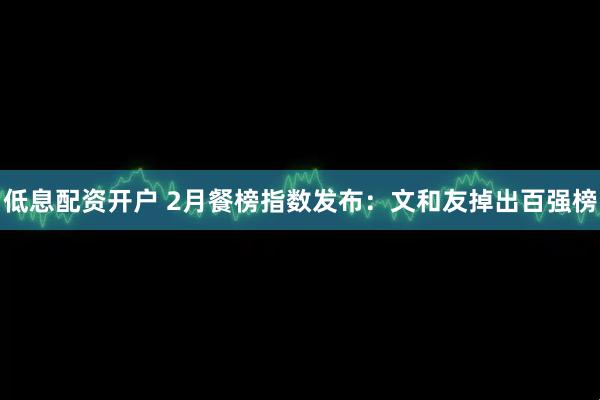 低息配资开户 2月餐榜指数发布：文和友掉出百强榜