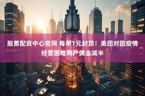 股票配资中心官网 每单1元封顶！美团对因疫情经营困难商户佣金减半