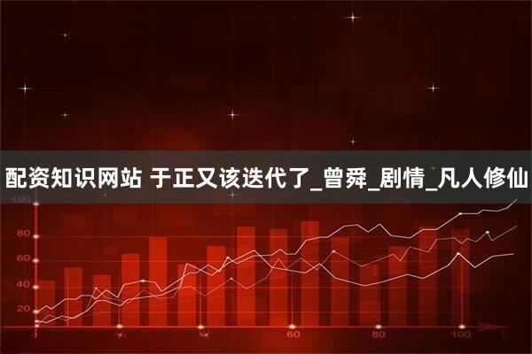 配资知识网站 于正又该迭代了_曾舜_剧情_凡人修仙