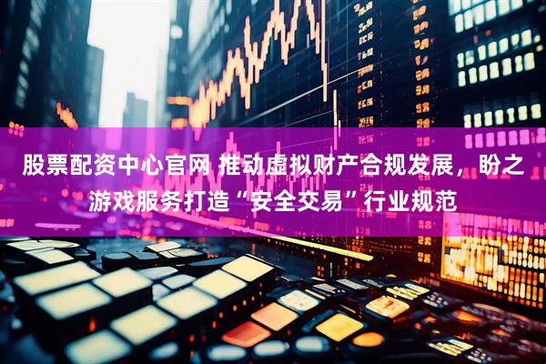 股票配资中心官网 推动虚拟财产合规发展，盼之游戏服务打造“安全交易”行业规范
