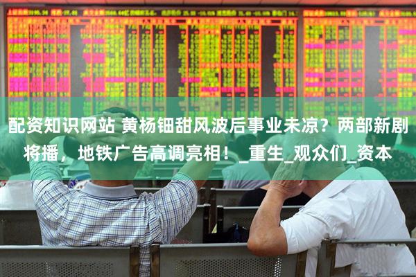 配资知识网站 黄杨钿甜风波后事业未凉？两部新剧将播，地铁广告高调亮相！_重生_观众们_资本