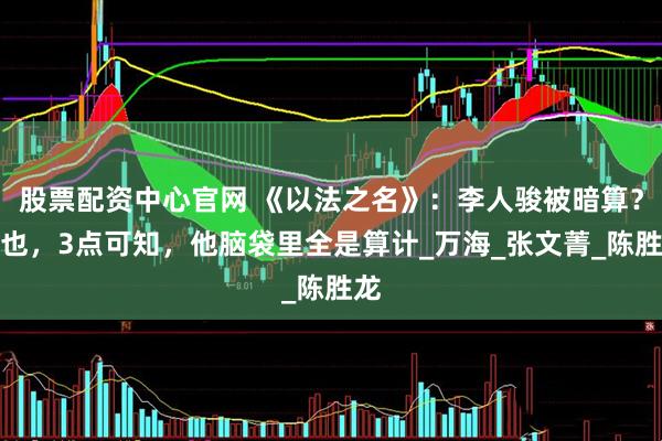 股票配资中心官网 《以法之名》：李人骏被暗算？非也，3点可知，他脑袋里全是算计_万海_张文菁_陈胜龙