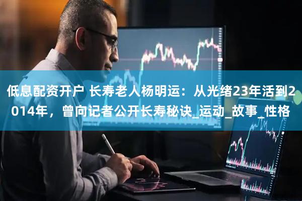 低息配资开户 长寿老人杨明运：从光绪23年活到2014年，曾向记者公开长寿秘诀_运动_故事_性格