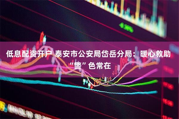 低息配资开户 泰安市公安局岱岳分局：暖心救助 “警”色常在