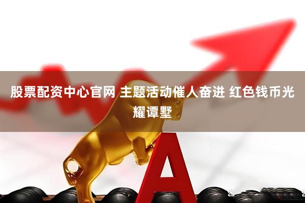 股票配资中心官网 主题活动催人奋进 红色钱币光耀谭墅