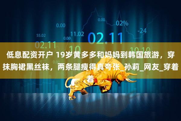 低息配资开户 19岁黄多多和妈妈到韩国旅游，穿抹胸裙黑丝袜，两条腿瘦得真夸张_孙莉_网友_穿着