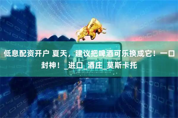 低息配资开户 夏天，建议把啤酒可乐换成它！一口封神！_进口_酒庄_莫斯卡托