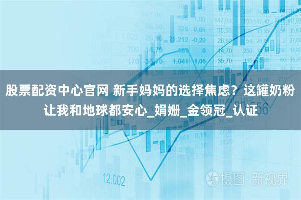 股票配资中心官网 新手妈妈的选择焦虑？这罐奶粉让我和地球都安心_娟姗_金领冠_认证