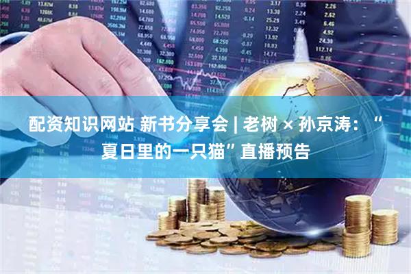 配资知识网站 新书分享会 | 老树 × 孙京涛：“夏日里的一只猫”直播预告