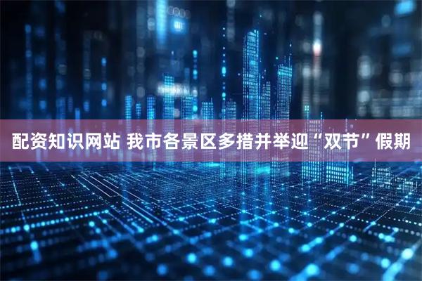 配资知识网站 我市各景区多措并举迎“双节”假期