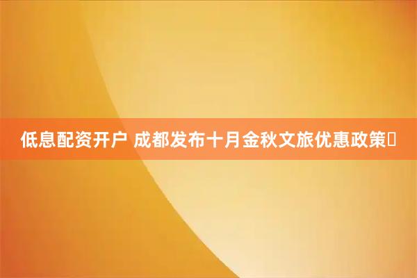 低息配资开户 成都发布十月金秋文旅优惠政策​