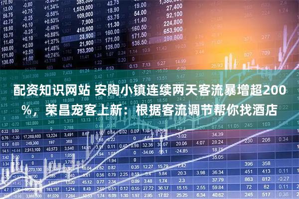 配资知识网站 安陶小镇连续两天客流暴增超200%，荣昌宠客上新：根据客流调节帮你找酒店
