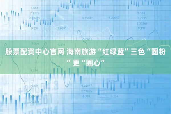 股票配资中心官网 海南旅游“红绿蓝”三色“圈粉”更“圈心”