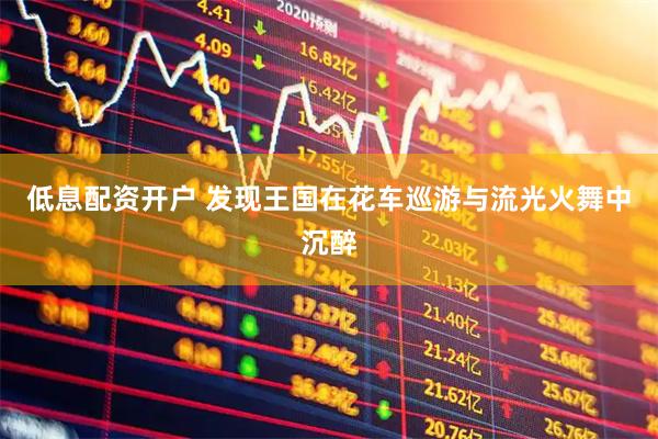 低息配资开户 发现王国在花车巡游与流光火舞中沉醉