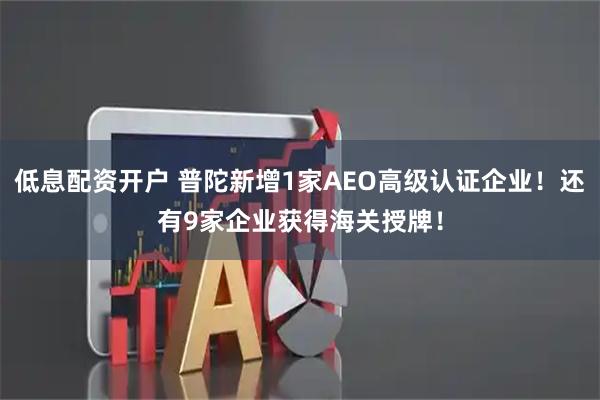 低息配资开户 普陀新增1家AEO高级认证企业！还有9家企业获得海关授牌！