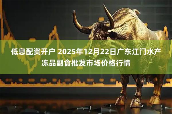 低息配资开户 2025年12月22日广东江门水产冻品副食批发市场价格行情