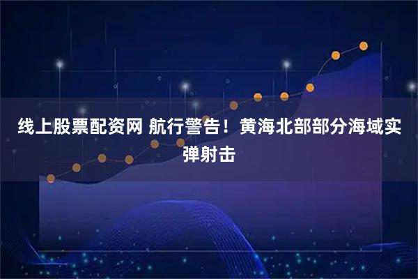 线上股票配资网 航行警告！黄海北部部分海域实弹射击