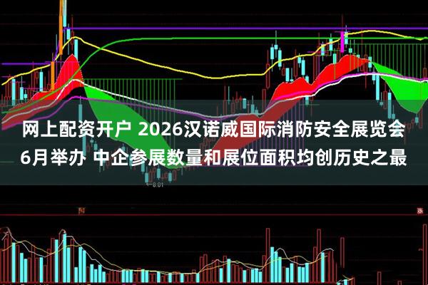 网上配资开户 2026汉诺威国际消防安全展览会6月举办 中企参展数量和展位面积均创历史之最