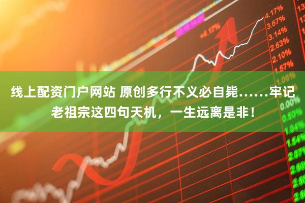 线上配资门户网站 原创多行不义必自毙……牢记老祖宗这四句天机，一生远离是非！