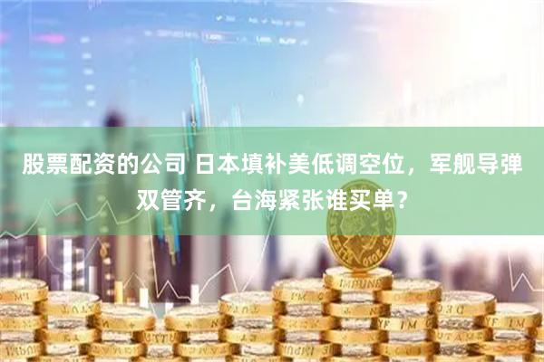 股票配资的公司 日本填补美低调空位，军舰导弹双管齐，台海紧张谁买单？