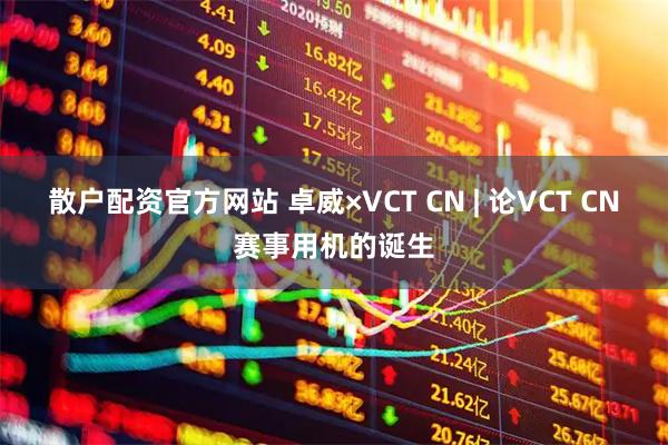 散户配资官方网站 卓威×VCT CN | 论VCT CN赛事用机的诞生