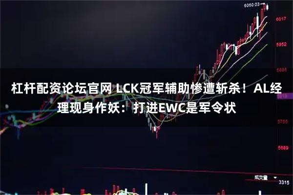 杠杆配资论坛官网 LCK冠军辅助惨遭斩杀！AL经理现身作妖：打进EWC是军令状