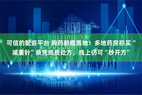 可信的配资平台 购药新规落地！多地药房称买“减重针”须凭纸质处方，线上仍可“秒开方”