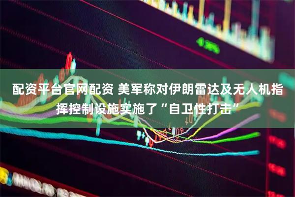 配资平台官网配资 美军称对伊朗雷达及无人机指挥控制设施实施了“自卫性打击”
