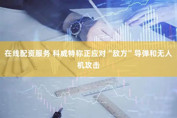 在线配资服务 科威特称正应对“敌方”导弹和无人机攻击