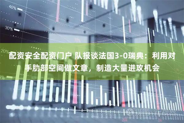配资安全配资门户 队报谈法国3-0瑞典：利用对手肋部空间做文章，制造大量进攻机会
