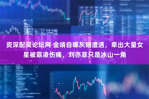 资深配资论坛网 金靖自曝灰暗遭遇，牵出大量女星被霸凌伤痛，刘亦菲只是冰山一角