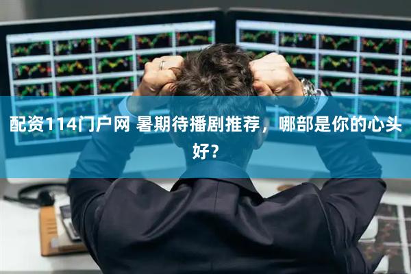 配资114门户网 暑期待播剧推荐，哪部是你的心头好？