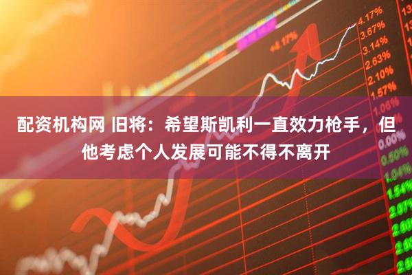 配资机构网 旧将：希望斯凯利一直效力枪手，但他考虑个人发展可能不得不离开