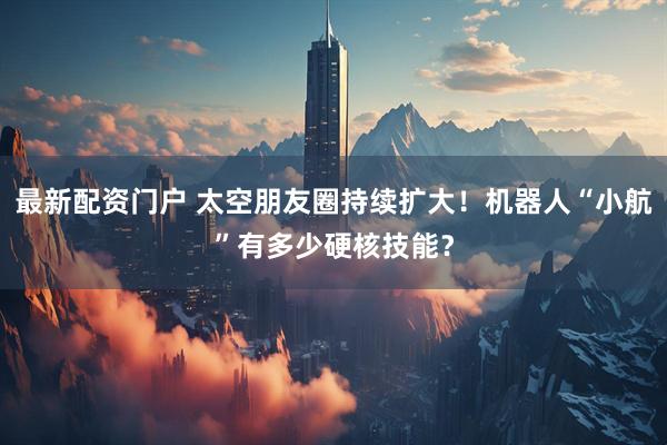 最新配资门户 太空朋友圈持续扩大！机器人“小航”有多少硬核技能？