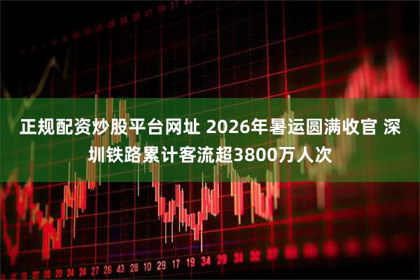 正规配资炒股平台网址 2026年暑运圆满收官 深圳铁路累计客流超3800万人次