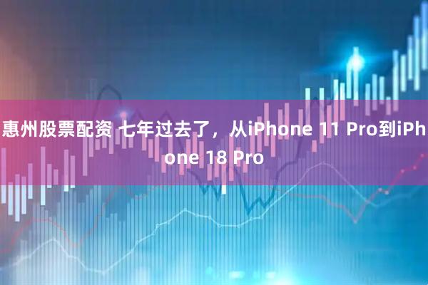 惠州股票配资 七年过去了，从iPhone 11 Pro到iPhone 18 Pro