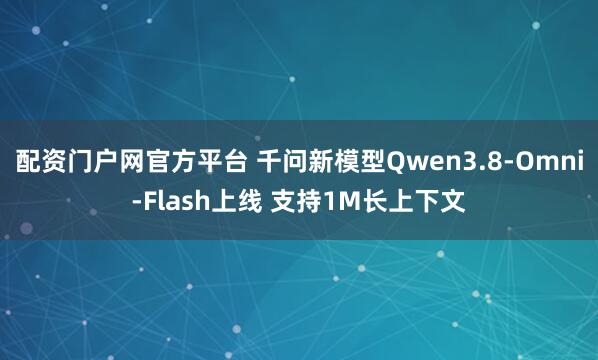 配资门户网官方平台 千问新模型Qwen3.8-Omni-Flash上线 支持1M长上下文
