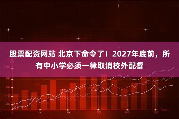 股票配资网站 北京下命令了！2027年底前，所有中小学必须一律取消校外配餐